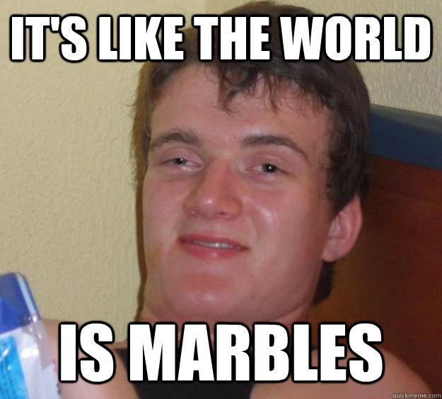 it's like the world is marbles - it's like the world is marbles  10 Guy