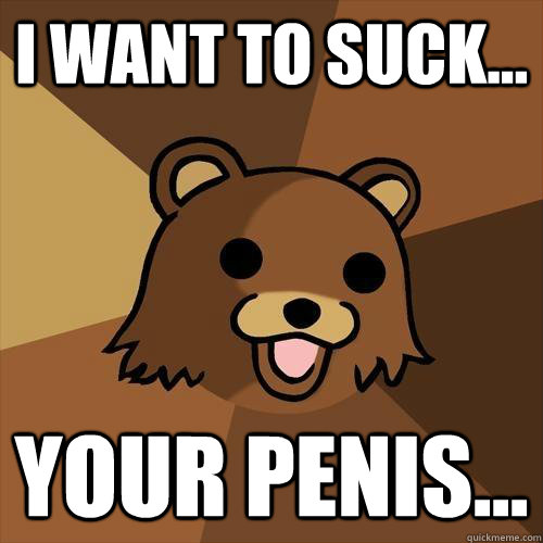 I want to suck... Your penis...  Pedobear