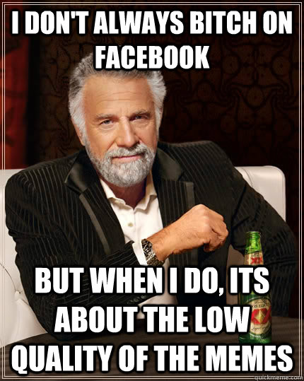 I don't always bitch on facebook but when I do, its about the low quality of the memes  The Most Interesting Man In The World