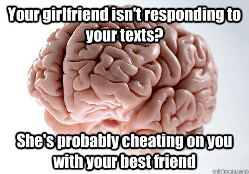 Your girlfriend isn't responding to your texts? She's probably cheating on you with your best friend  Scumbag Brain