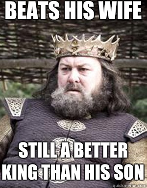 Beats his wife Still a better king than his son  King robert baratheon