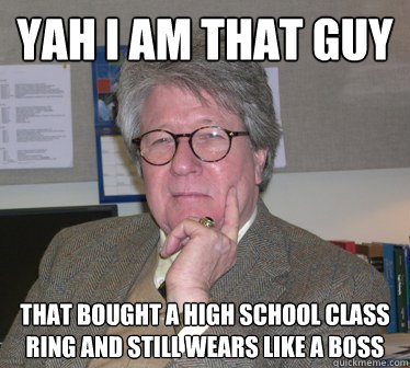 Yah I am that guy that bought a high school class ring and still wears like a boss  - Yah I am that guy that bought a high school class ring and still wears like a boss   Humanities Professor