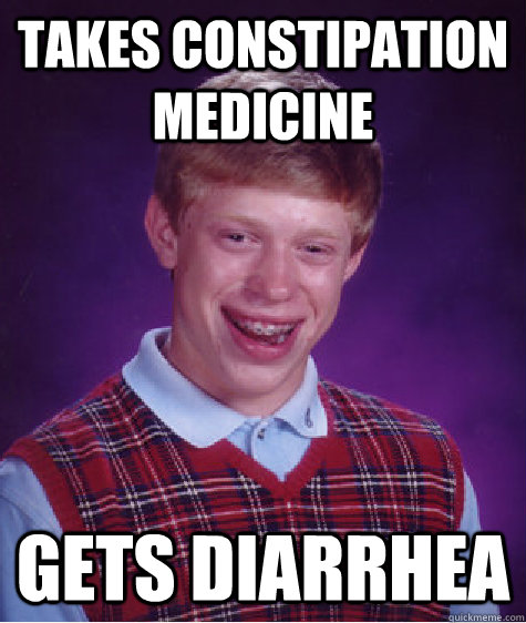 takes constipation medicine gets diarrhea  Bad Luck Brian