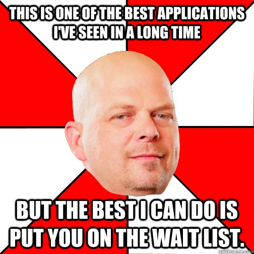 this is one of the best applications I've seen in a long time but THE BEST I CAN DO IS put you on the wait list. - this is one of the best applications I've seen in a long time but THE BEST I CAN DO IS put you on the wait list.  Pawn Star