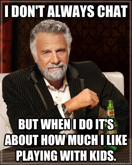 I don't always chat But when I do it's  about how much I like playing with kids. - I don't always chat But when I do it's  about how much I like playing with kids.  The Most Interesting Man In The World