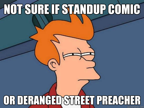 Not sure if standup comic or deranged street preacher  Futurama Fry