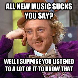 All new music sucks you say? Well I suppose you listened to a lot of it to know that  Condescending Wonka