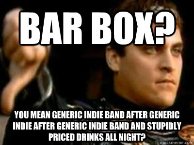 BAR BOX? You mean generic indie band after generic indie after generic indie band and stupidly priced drinks all night?  Downvoting Roman