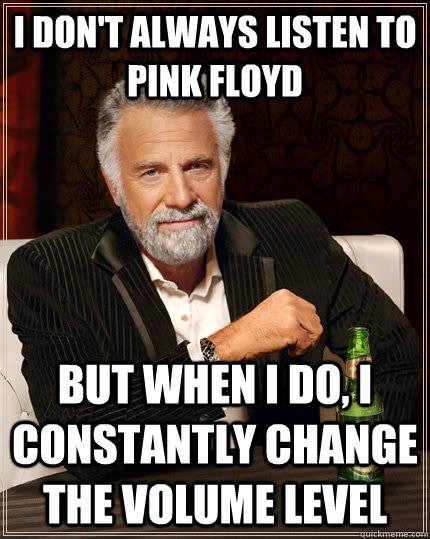 I don't always listen to pink floyd but when I do, I constantly change the volume level - I don't always listen to pink floyd but when I do, I constantly change the volume level  The Most Interesting Man In The World