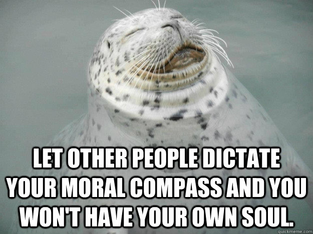 Let other people dictate your moral compass and you won't have your own soul. - Let other people dictate your moral compass and you won't have your own soul.  Zen Seal