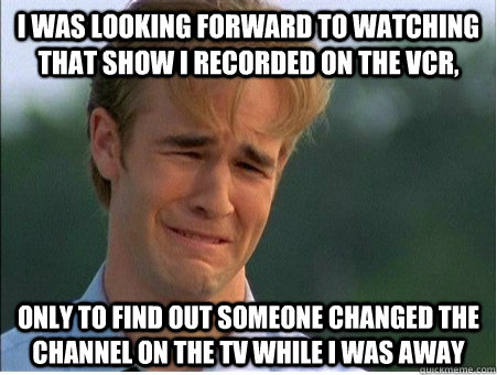 I was looking forward to watching that show I recorded on the VCR, only to find out someone changed the channel on the TV while I was away  1990s Problems