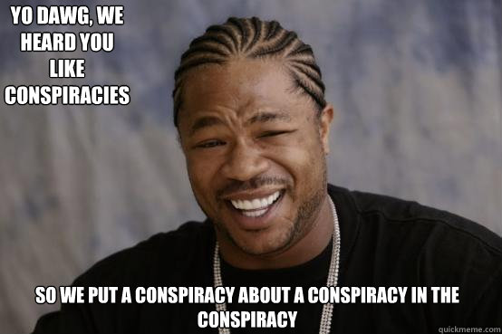 Yo Dawg, we heard you like conspiracies So we put a conspiracy about a conspiracy in the conspiracy  YO DAWG