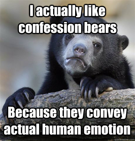 I actually like confession bears Because they convey actual human emotion  Confession Bear