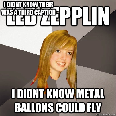 Led Zepplin I didnt know metal ballons could fly I didnt know their was a third caption  Musically Oblivious 8th Grader