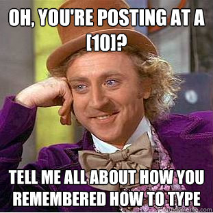 oh, you're posting at a [10]? tell me all about how you remembered how to type  Condescending Wonka