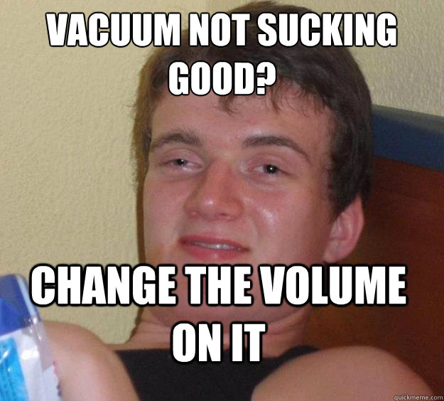 vacuum not sucking good? change the volume on it  10 Guy