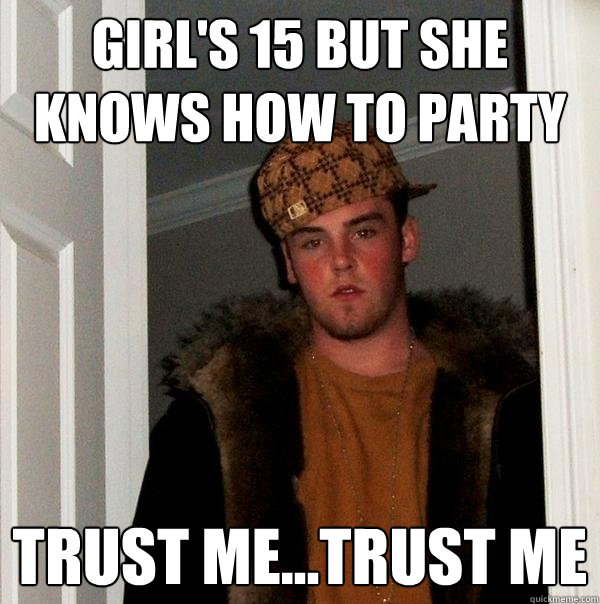 Girl's 15 But She Knows How to party Trust me...Trust Me  Scumbag Steve