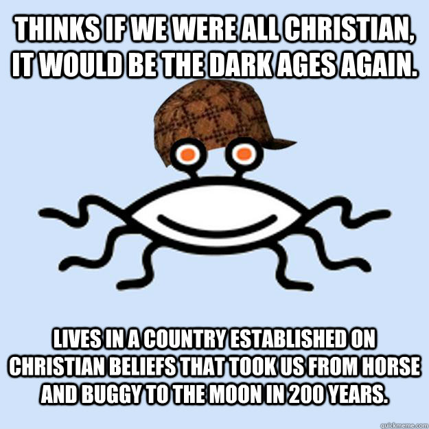 thinks if we were all Christian, it would be the dark ages again. lives in a country established on Christian beliefs that took us from horse and buggy to the moon in 200 years. - thinks if we were all Christian, it would be the dark ages again. lives in a country established on Christian beliefs that took us from horse and buggy to the moon in 200 years.  Scumbag rAtheism