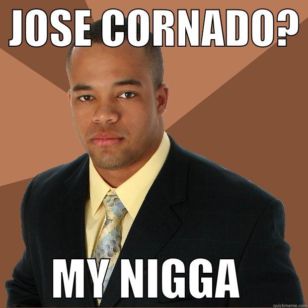 shit you not -  JOSE CORNADO?  MY NIGGA  Successful Black Man