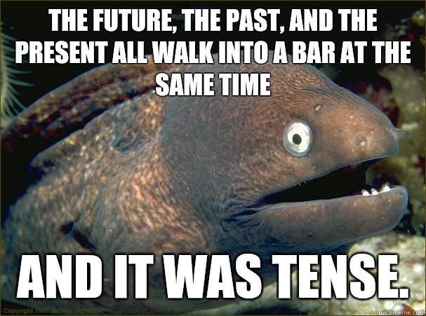 The Future, the past, and the present all walk into a bar at the same time And it was tense.   Bad Joke Eel