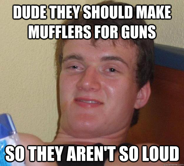 Dude they should make mufflers for guns so they aren't so loud  10 Guy