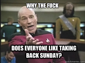 why the fuck does everyone like Taking Back Sunday?  Annoyed Picard