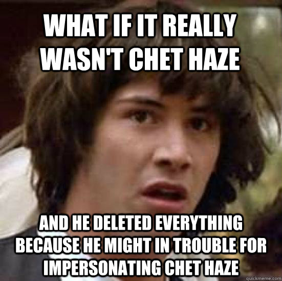 What if it really wasn't Chet Haze And he deleted everything because he might in trouble for impersonating Chet Haze  conspiracy keanu