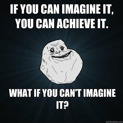 If you can Imagine it, you can achieve it. What if you can't Imagine it? - If you can Imagine it, you can achieve it. What if you can't Imagine it?  Forever Alone