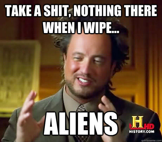 take a shit, nothing there when i wipe... aliens  Ancient Aliens