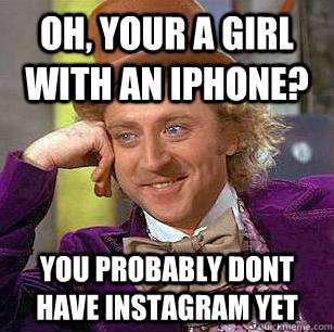 Oh, Your a girl with an iphone? You probably dont have instagram yet  Condescending Wonka