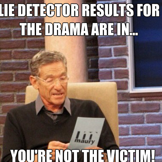 Lie detector results for the drama are in... you're not the victim! - Lie detector results for the drama are in... you're not the victim!  Maury