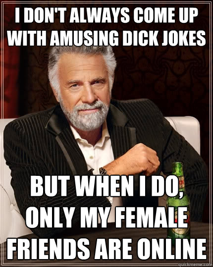 i don't always come up with amusing dick jokes but when i do, only my female friends are online  The Most Interesting Man In The World