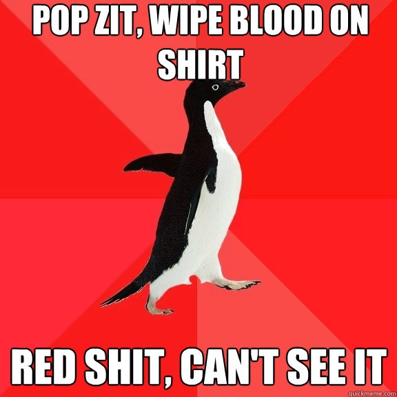 pop zit, wipe blood on shirt red shit, can't see it  Socially Awesome Penguin