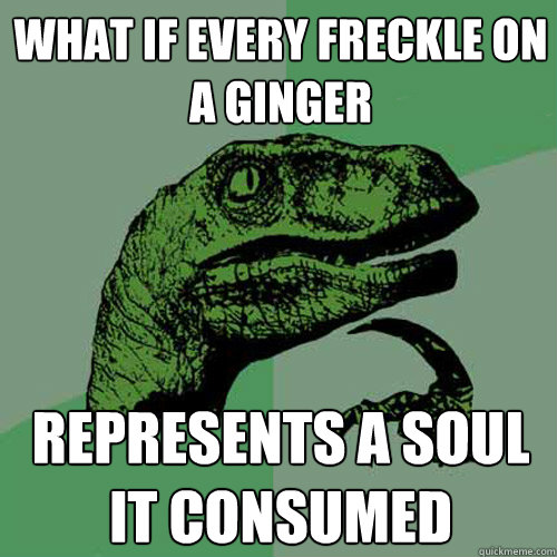 What if every freckle on a ginger represents a soul it consumed  Philosoraptor