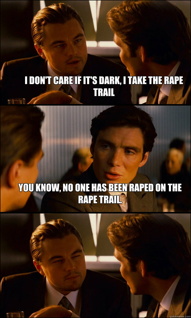 I don't care if it's dark, I take the Rape Trail You know, no one has been raped on the rape trail.   Inception