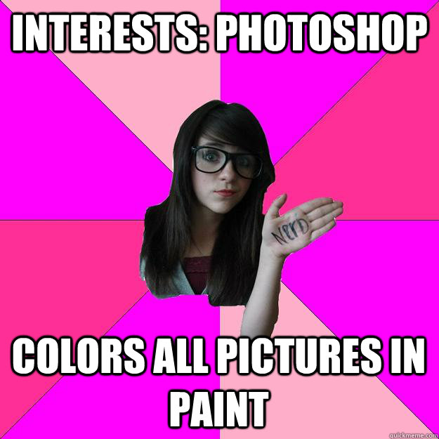 interests: photoshop colors all pictures in paint  Idiot Nerd Girl