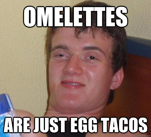 Omelettes are just egg tacos - Omelettes are just egg tacos  10 Guy