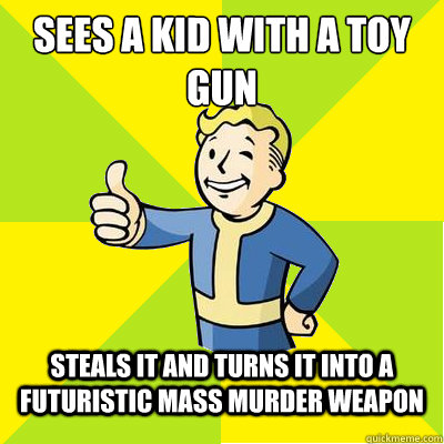 Sees a kid with a toy gun
 steals it and turns it into a futuristic mass murder weapon - Sees a kid with a toy gun
 steals it and turns it into a futuristic mass murder weapon  Fallout new vegas