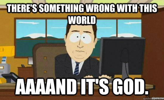 There's something wrong with this world AAAAND It's god. - There's something wrong with this world AAAAND It's god.  aaaand its gone