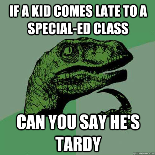 If a kid comes late to a Special-Ed class Can you say he's tardy  Philosoraptor