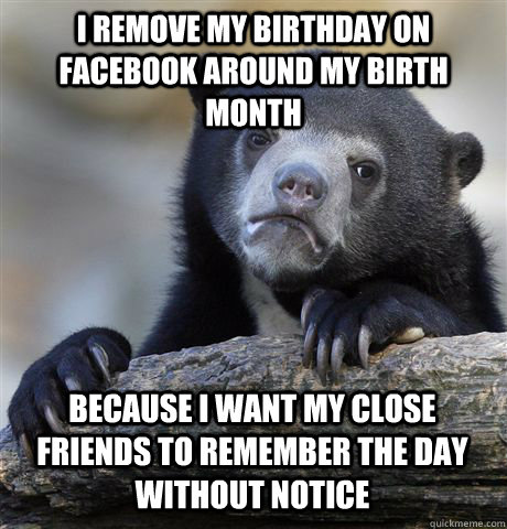 I remove my birthday on Facebook around my birth month Because I want my close friends to remember the day without notice  Confession Bear