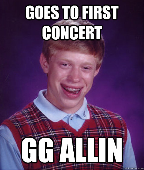 Goes to first concert GG Allin  Bad Luck Brian