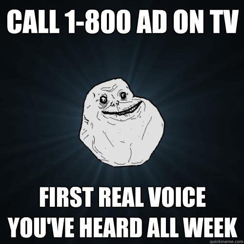 Call 1-800 ad on tv first real voice you've heard all week  Forever Alone