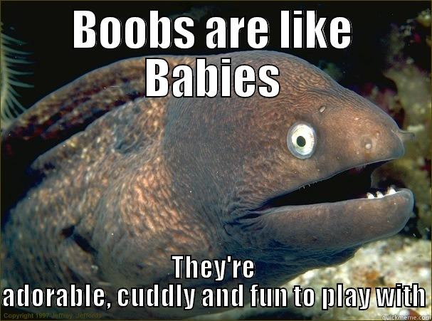 BOOBS ARE LIKE BABIES THEY'RE ADORABLE, CUDDLY AND FUN TO PLAY WITH Bad Joke Eel