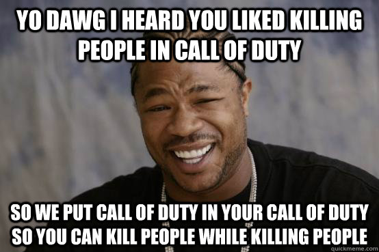 Yo dawg i heard you liked killing people in call of duty so we put call of duty in your call of duty so you can kill people while killing people  YO DAWG