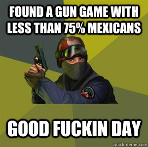 FOUND A GUN GAME WITH LESS THAN 75% MEXICANS GOOD FUCKIN DAY - FOUND A GUN GAME WITH LESS THAN 75% MEXICANS GOOD FUCKIN DAY  Counter Strike