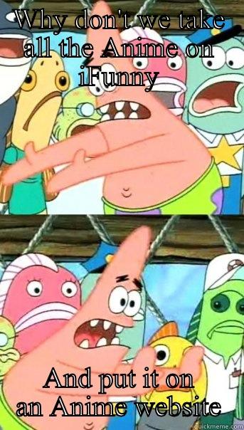 WHY DON'T WE TAKE ALL THE ANIME ON IFUNNY AND PUT IT ON AN ANIME WEBSITE Push it somewhere else Patrick