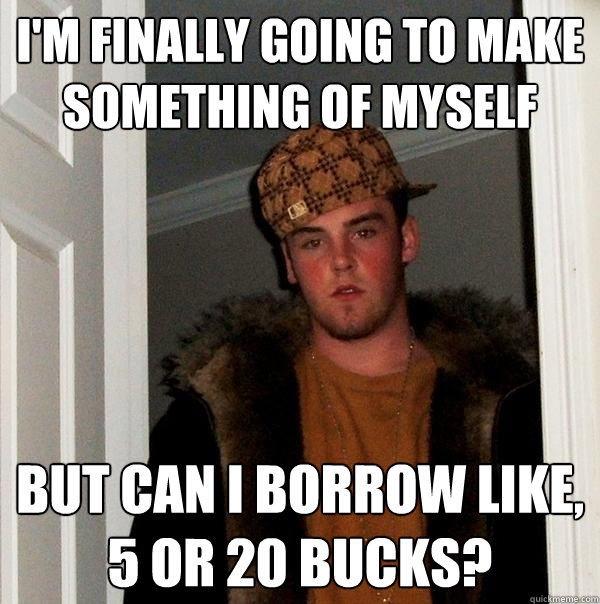 I'm finally going to make something of myself But can i borrow like, 5 or 20 bucks? - I'm finally going to make something of myself But can i borrow like, 5 or 20 bucks?  Scumbag Steve