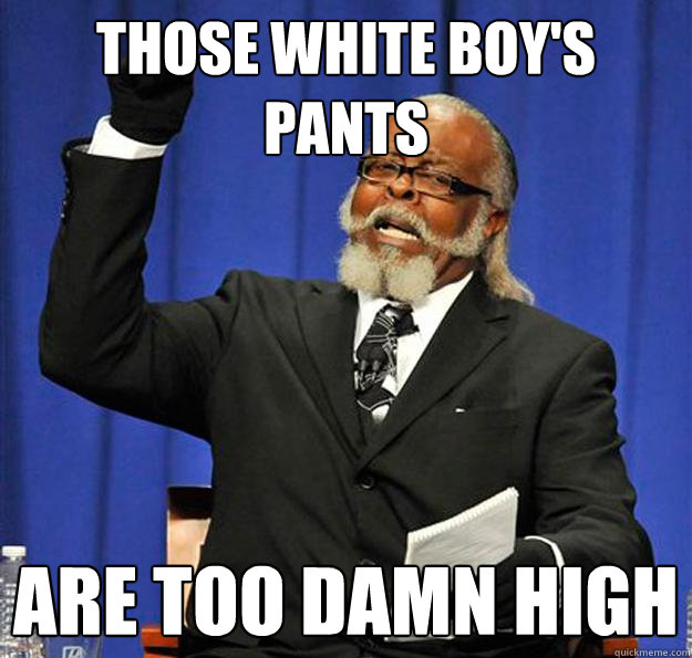 those white boy's pants Are too damn high  Jimmy McMillan