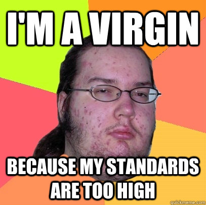 i'm a virgin because my standards are too high  Butthurt Dweller